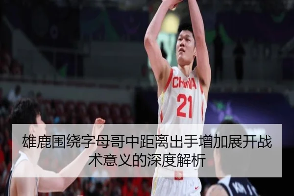 雄鹿围绕字母哥中距离出手增加展开战术意义的深度解析