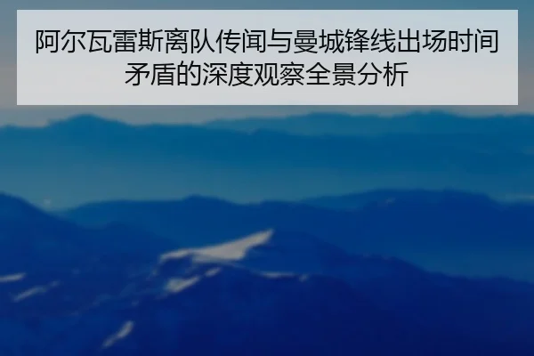阿尔瓦雷斯离队传闻与曼城锋线出场时间矛盾的深度观察全景分析